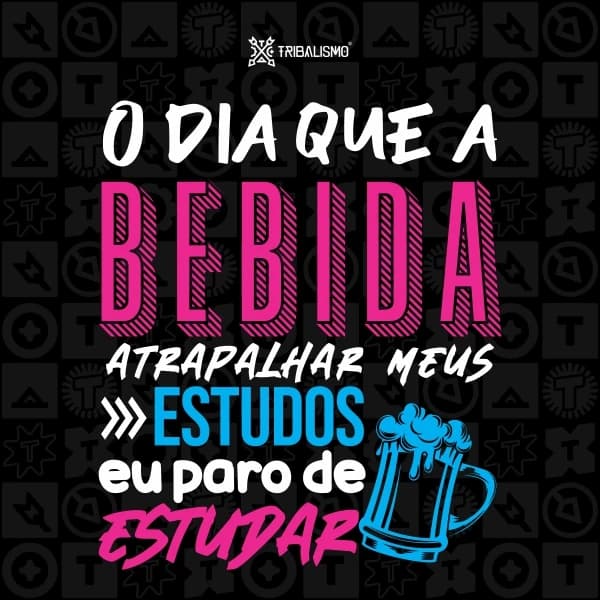 O dia que a bebida atrapalhar meus estudos eu paro de estudar