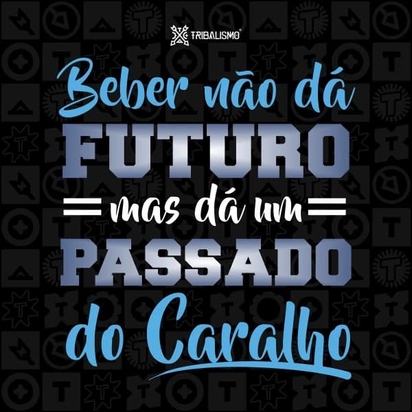Beber não dá futuro, mas dá um passado do caralho
