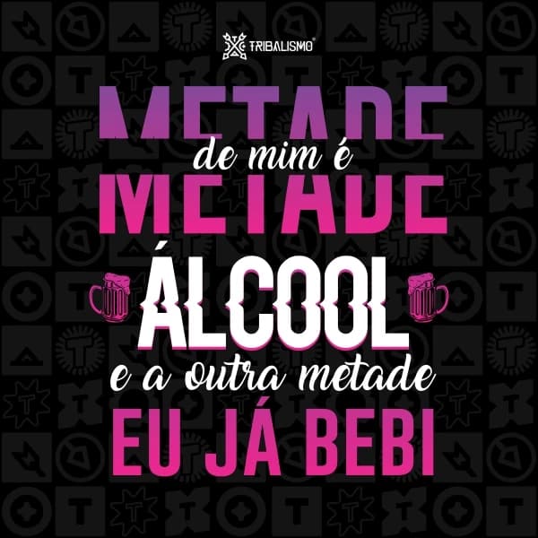 Metade de mim é álcool e a outra metade eu já bebi