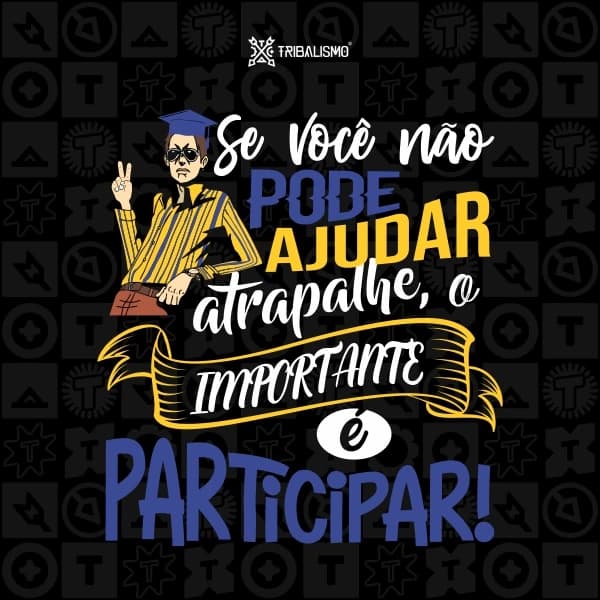 Se você não pode ajudar, atrapalhe. O importante é participar